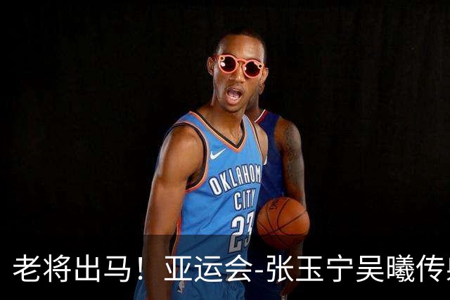 老将出马！亚运会-张玉宁吴曦传射 U23国足2-1逆转朝鲜开门红